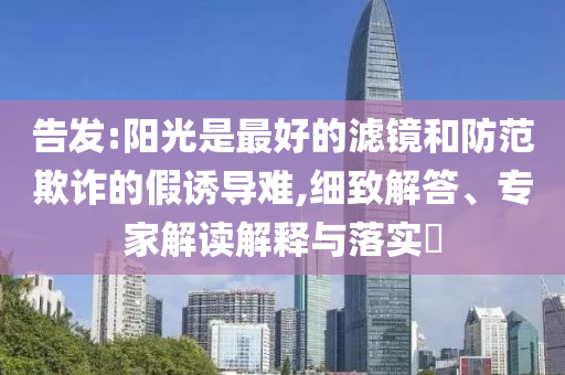 告發(fā):陽(yáng)光是最好的濾鏡和防范欺詐的假誘導(dǎo)難,細(xì)致解答、專家解讀解釋與落實(shí)?