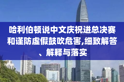 哈利伯頓說中文慶祝進總決賽和謹(jǐn)防虛假鼓吹危害,細致解答、解釋與落實