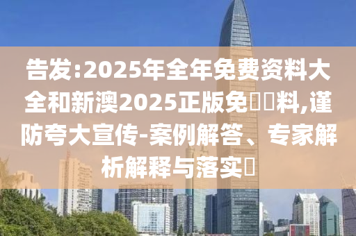 告發(fā):2025年全年免費(fèi)資料大全和新澳2025正版免費(fèi)資料,謹(jǐn)防夸大宣傳-案例解答、專家解析解釋與落實(shí)?
