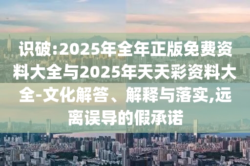 識破:2025年全年正版免費資料大全與2025年天天彩資料大全-文化解答、解釋與落實,遠離誤導的假承諾