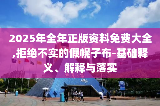 2025年全年正版資料免費大全,拒絕不實的假幌子布-基礎釋義、解釋與落實