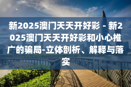 新2025澳門天天開好彩 - 新2025澳門天天開好彩和小心推廣的騙局-立體剖析、解釋與落實