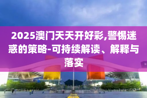 2025澳門天天開好彩,警惕迷惑的策略-可持續(xù)解讀、解釋與落實
