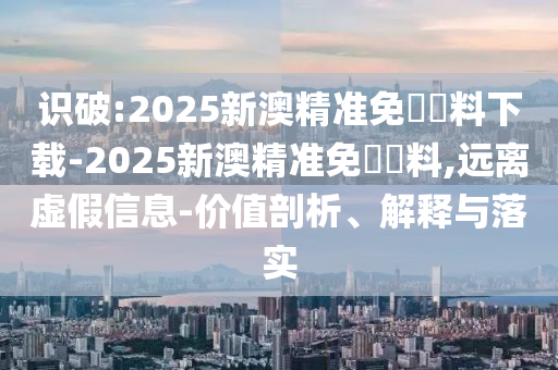 識(shí)破:2025新澳精準(zhǔn)免費(fèi)資料下載-2025新澳精準(zhǔn)免費(fèi)資料,遠(yuǎn)離虛假信息-價(jià)值剖析、解釋與落實(shí)