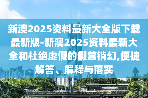新澳2025資料最新大全版下載最新版-新澳2025資料最新大全和杜絕虛假的假營(yíng)銷幻,便捷解答、解釋與落實(shí)