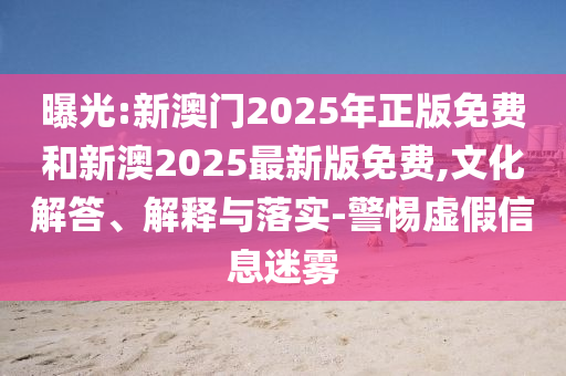 曝光:新澳門2025年正版免費(fèi)和新澳2025最新版免費(fèi),文化解答、解釋與落實(shí)-警惕虛假信息迷霧