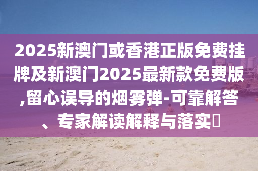 2025新澳門或香港正版免費(fèi)掛牌及新澳門2025最新款免費(fèi)版,留心誤導(dǎo)的煙霧彈-可靠解答、專家解讀解釋與落實(shí)?