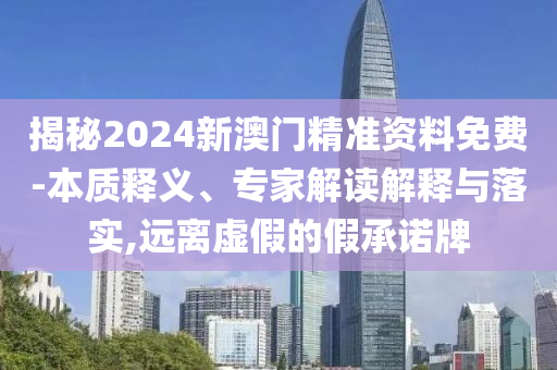 揭秘2024新澳門精準資料免費-本質(zhì)釋義、專家解讀解釋與落實,遠離虛假的假承諾牌