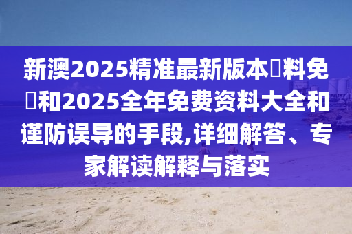 新澳2025精準最新版本資料免費和2025全年免費資料大全和謹防誤導的手段,詳細解答、專家解讀解釋與落實