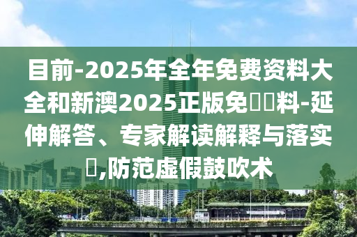 目前-2025年全年免費(fèi)資料大全和新澳2025正版免費(fèi)資料-延伸解答、專家解讀解釋與落實(shí)?,防范虛假鼓吹術(shù)