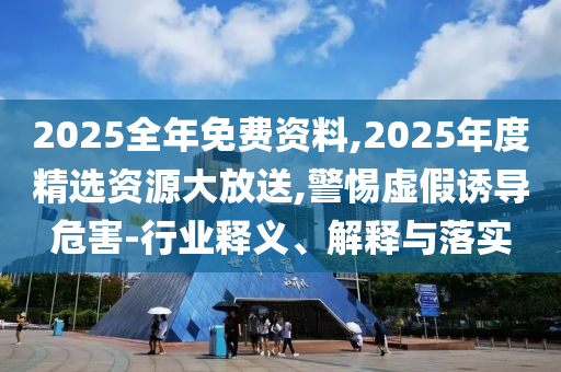2025全年免費(fèi)資料,2025年度精選資源大放送,警惕虛假誘導(dǎo)危害-行業(yè)釋義、解釋與落實(shí)