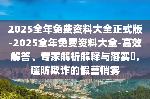 2025全年免費(fèi)資料大全正式版-2025全年免費(fèi)資料大全-高效解答、專家解析解釋與落實(shí)?,謹(jǐn)防欺詐的假營銷霧