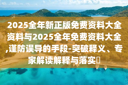 2025全年新正版免費(fèi)資料大全資料與2025全年免費(fèi)資料大全,謹(jǐn)防誤導(dǎo)的手段-突破釋義、專家解讀解釋與落實(shí)?