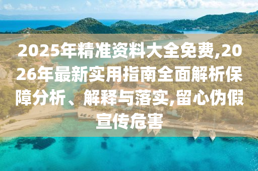2025年精準(zhǔn)資料大全免費(fèi),2026年最新實(shí)用指南全面解析保障分析、解釋與落實(shí),留心偽假宣傳危害