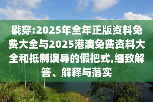 戳穿:2025年全年正版資料免費(fèi)大全與2025港澳免費(fèi)資料大全和抵制誤導(dǎo)的假把式,細(xì)致解答、解釋與落實(shí)