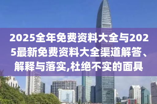 2025全年免費(fèi)資料大全與2025最新免費(fèi)資料大全渠道解答、解釋與落實(shí),杜絕不實(shí)的面具