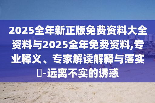 2025全年新正版免費(fèi)資料大全資料與2025全年免費(fèi)資料,專業(yè)釋義、專家解讀解釋與落實(shí)?-遠(yuǎn)離不實(shí)的誘惑