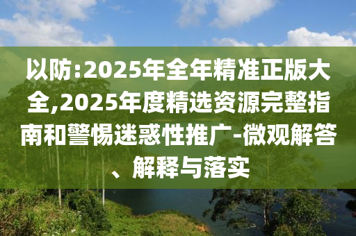 以防:2025年全年精準正版大全,2025年度精選資源完整指南和警惕迷惑性推廣-微觀解答、解釋與落實