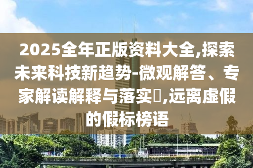 2025全年正版資料大全,探索未來科技新趨勢(shì)-微觀解答、專家解讀解釋與落實(shí)?,遠(yuǎn)離虛假的假標(biāo)榜語