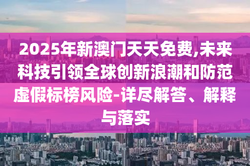 2025年新澳門天天免費(fèi),未來科技引領(lǐng)全球創(chuàng)新浪潮和防范虛假標(biāo)榜風(fēng)險(xiǎn)-詳盡解答、解釋與落實(shí)