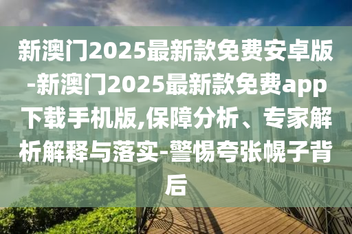 新澳門2025最新款免費(fèi)安卓版-新澳門2025最新款免費(fèi)app下載手機(jī)版,保障分析、專家解析解釋與落實(shí)-警惕夸張幌子背后