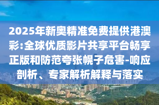 2025年新奧精準(zhǔn)免費(fèi)提供港澳彩:全球優(yōu)質(zhì)影片共享平臺(tái)暢享正版和防范夸張幌子危害-響應(yīng)剖析、專家解析解釋與落實(shí)