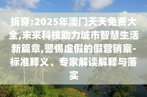 拆穿:2025年澳門天天免費(fèi)大全,未來科技助力城市智慧生活新篇章,警惕虛假的假營銷案-標(biāo)準(zhǔn)釋義、專家解讀解釋與落實(shí)