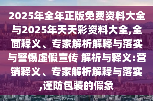 2025年全年正版免費(fèi)資料大全與2025年天天彩資料大全,全面釋義、專家解析解釋與落實(shí)與警惕虛假宣傳 解析與釋義:營(yíng)銷釋義、專家解析解釋與落實(shí),謹(jǐn)防包裝的假象