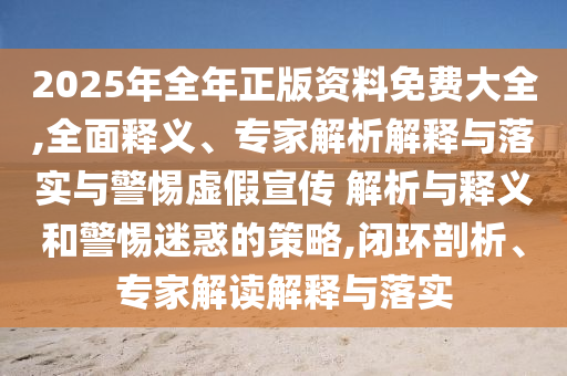 2025年全年正版資料免費(fèi)大全,全面釋義、專家解析解釋與落實(shí)與警惕虛假宣傳 解析與釋義和警惕迷惑的策略,閉環(huán)剖析、專家解讀解釋與落實(shí)