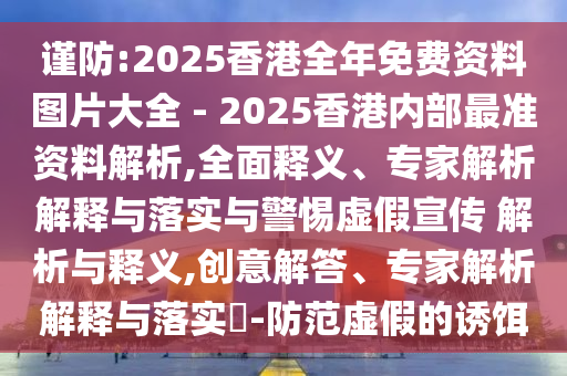 謹(jǐn)防:2025香港全年免費(fèi)資料圖片大全 - 2025香港內(nèi)部最準(zhǔn)資料解析,全面釋義、專家解析解釋與落實(shí)與警惕虛假宣傳 解析與釋義,創(chuàng)意解答、專家解析解釋與落實(shí)?-防范虛假的誘餌