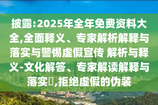 披露:2025年全年免費(fèi)資料大全,全面釋義、專家解析解釋與落實(shí)與警惕虛假宣傳 解析與釋義-文化解答、專家解讀解釋與落實(shí)?,拒絕虛假的偽裝