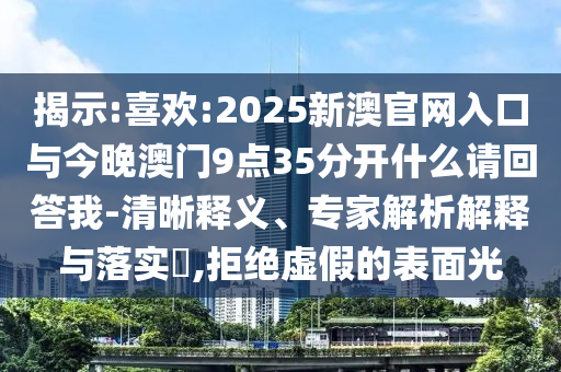 揭示:喜歡:2025新澳官網(wǎng)入口與今晚澳門9點(diǎn)35分開什么請(qǐng)回答我-清晰釋義、專家解析解釋與落實(shí)?,拒絕虛假的表面光