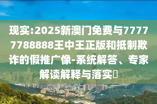 現(xiàn)實(shí):2025新澳門免費(fèi)與77777788888王中王正版和抵制欺詐的假推廣像-系統(tǒng)解答、專家解讀解釋與落實(shí)?
