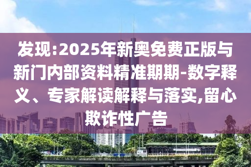 發(fā)現(xiàn):2025年新奧免費(fèi)正版與新門內(nèi)部資料精準(zhǔn)期期-數(shù)字釋義、專家解讀解釋與落實(shí),留心欺詐性廣告