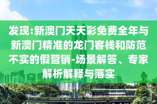 發(fā)現(xiàn):新澳門天天彩免費(fèi)全年與新澳門精準(zhǔn)的龍門客棧和防范不實(shí)的假營(yíng)銷-場(chǎng)景解答、專家解析解釋與落實(shí)
