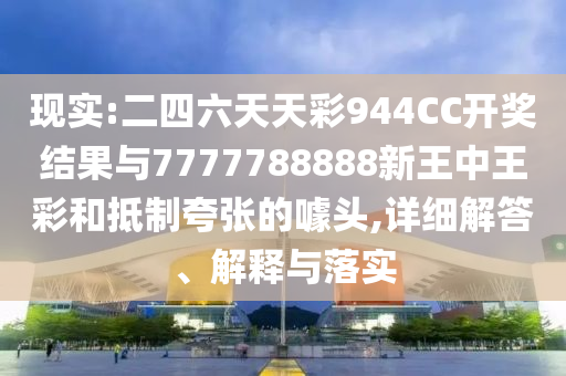 現(xiàn)實:二四六天天彩944CC開獎結果與7777788888新王中王彩和抵制夸張的噱頭,詳細解答、解釋與落實