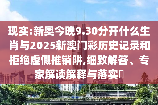 現(xiàn)實:新奧今晚9.30分開什么生肖與2025新澳門彩歷史記錄和拒絕虛假推銷阱,細致解答、專家解讀解釋與落實?