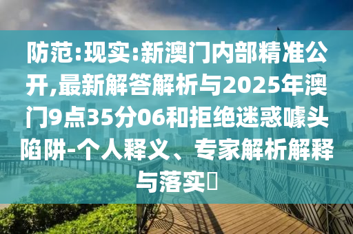 防范:現(xiàn)實:新澳門內(nèi)部精準公開,最新解答解析與2025年澳門9點35分06和拒絕迷惑噱頭陷阱-個人釋義、專家解析解釋與落實?