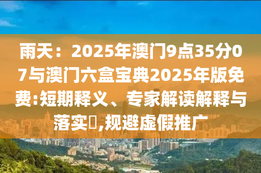 雨天：2025年澳門(mén)9點(diǎn)35分07與澳門(mén)六盒寶典2025年版免費(fèi):短期釋義、專(zhuān)家解讀解釋與落實(shí)?,規(guī)避虛假推廣