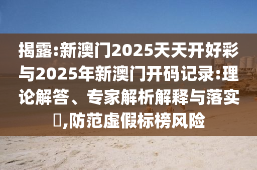 揭露:新澳門(mén)2025天天開(kāi)好彩與2025年新澳門(mén)開(kāi)碼記錄:理論解答、專(zhuān)家解析解釋與落實(shí)?,防范虛假標(biāo)榜風(fēng)險(xiǎn)