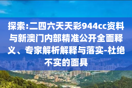 探索:二四六天天彩944cc資料與新澳門(mén)內(nèi)部精準(zhǔn)公開(kāi)全面釋義、專(zhuān)家解析解釋與落實(shí)-杜絕不實(shí)的面具
