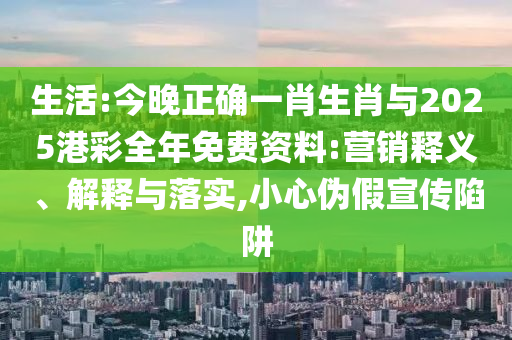 生活:今晚正確一肖生肖與2025港彩全年免費(fèi)資料:營(yíng)銷(xiāo)釋義、解釋與落實(shí),小心偽假宣傳陷阱
