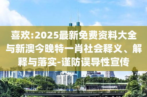 喜歡:2025最新免費(fèi)資料大全與新澳今晚特一肖社會(huì)釋義、解釋與落實(shí)-謹(jǐn)防誤導(dǎo)性宣傳