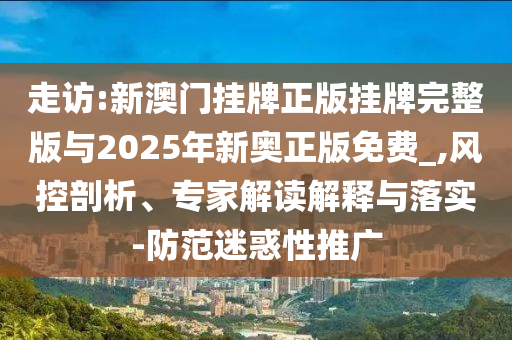 走訪:新澳門(mén)掛牌正版掛牌完整版與2025年新奧正版免費(fèi)_,風(fēng)控剖析、專(zhuān)家解讀解釋與落實(shí)-防范迷惑性推廣