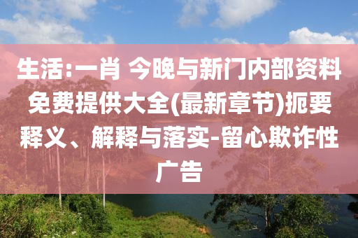 生活:一肖 今晚與新門內(nèi)部資料免費提供大全(最新章節(jié))扼要釋義、解釋與落實-留心欺詐性廣告