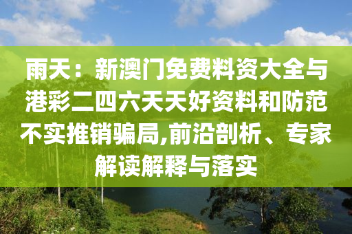 雨天：新澳門免費料資大全與港彩二四六天天好資料和防范不實推銷騙局,前沿剖析、專家解讀解釋與落實
