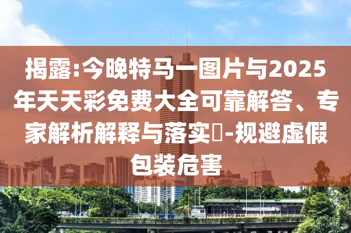 揭露:今晚特馬一圖片與2025年天天彩免費大全可靠解答、專家解析解釋與落實?-規(guī)避虛假包裝危害