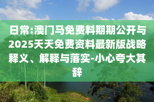 日常:澳門馬免費料期期公開與2025天天免費資料最新版戰(zhàn)略釋義、解釋與落實-小心夸大其辭