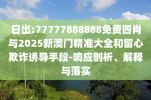 日出:77777888888免費(fèi)四肖與2025新澳門精準(zhǔn)大全和留心欺詐誘導(dǎo)手段-響應(yīng)剖析、解釋與落實(shí)