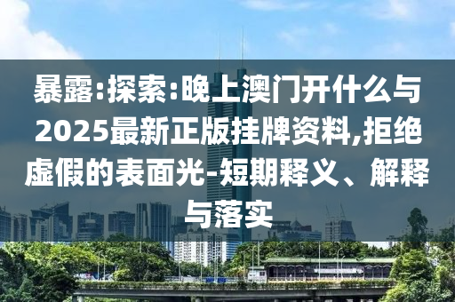 暴露:探索:晚上澳門開什么與2025最新正版掛牌資料,拒絕虛假的表面光-短期釋義、解釋與落實(shí)